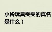 小伶玩具雯雯的真名（小伶玩具的小伶的真名是什么）
