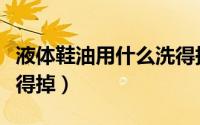 液体鞋油用什么洗得掉呢（液体鞋油用什么洗得掉）