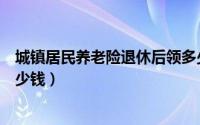 城镇居民养老险退休后领多少（城镇居民养老保险退休有多少钱）