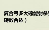 复合弓多大磅能射杀野兽（复合弓狩猎用多少磅数合适）