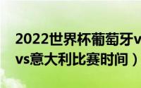 2022世界杯葡萄牙vs摩洛哥（世界杯葡萄牙vs意大利比赛时间）