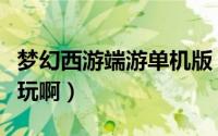 梦幻西游端游单机版（梦幻西游单机版哪个好玩啊）