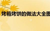烤箱烤饼的做法大全图解（烤箱烤饼的做法）
