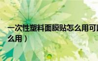 一次性塑料面膜贴怎么用可以湿敷吗（一次性塑料面膜贴怎么用）