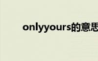 onlyyours的意思（onlyyou意思）