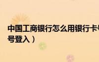 中国工商银行怎么用银行卡号登录（工商银行怎么用银行卡号登入）
