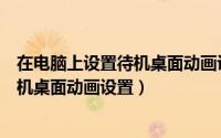 在电脑上设置待机桌面动画设置怎么设置（在电脑上设置待机桌面动画设置）