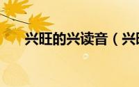 兴旺的兴读音（兴旺的兴读第几声啊）