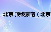 北京 顶级豪宅（北京十大顶级豪宅新楼盘）