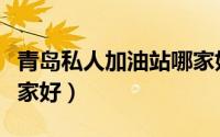 青岛私人加油站哪家好点（青岛私人加油站哪家好）