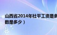 山西省2014年社平工资是多少（山西省2014年社保缴费基数是多少）