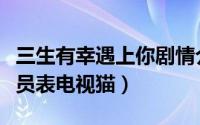三生有幸遇上你剧情介绍（三生有幸遇见你演员表电视猫）