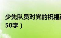 少先队员对党的祝福语（少先队员对党的祝福50字）