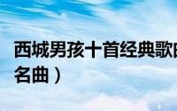 西城男孩十首经典歌曲中文名（西城男孩十大名曲）