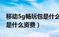 移动5g畅玩包是什么资费的（移动5g畅玩包是什么资费）