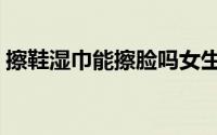 擦鞋湿巾能擦脸吗女生（擦鞋湿巾能擦脸吗）