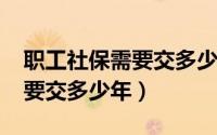 职工社保需要交多少年2023年（职工社保需要交多少年）