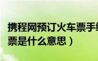 携程网预订火车票手续费多少（携程预订火车票是什么意思）