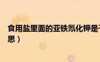 食用盐里面的亚铁氰化钾是干什么的（亚铁氰化钾是什么意思）