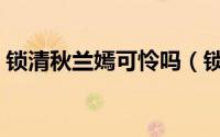 锁清秋兰嫣可怜吗（锁清秋兰嫣孩子是谁的）