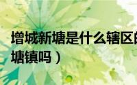 增城新塘是什么辖区的（广州市增城区有个新塘镇吗）