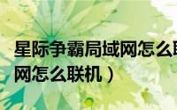 星际争霸局域网怎么联机设置（星际争霸局域网怎么联机）