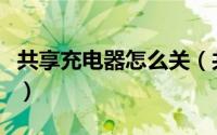 共享充电器怎么关（共享充电器怎么结束充电）