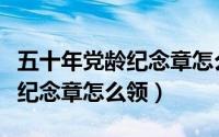 五十年党龄纪念章怎么领取（党龄五十年以上纪念章怎么领）