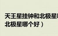 天王星挂钟和北极星哪个好用（天王星挂钟和北极星哪个好）
