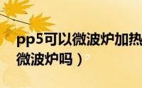 pp5可以微波炉加热吗（循环标志五pp能放微波炉吗）