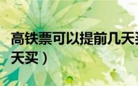高铁票可以提前几天买啊（高铁票可以提前几天买）