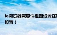 ie浏览器兼容性视图设置在哪里（IE浏览器兼容性站点怎么设置）