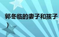 郭冬临的妻子和孩子（郭冬临有妻子和孩子吗）