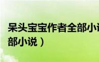 呆头宝宝作者全部小说下载（呆头宝宝作者全部小说）