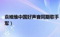 袁娅维中国好声音同期歌手（中国好声音袁娅维哪一届的冠军）