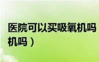 医院可以买吸氧机吗（医院可以用自己的制氧机吗）