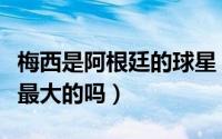 梅西是阿根廷的球星（梅西是阿根廷队内岁数最大的吗）