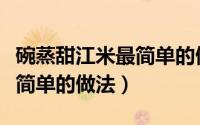 碗蒸甜江米最简单的做法窍门（碗蒸甜江米最简单的做法）