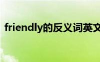 friendly的反义词英文（friendly的反义词）