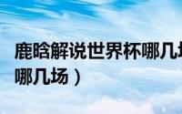 鹿晗解说世界杯哪几场时间（鹿晗解说世界杯哪几场）