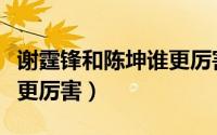 谢霆锋和陈坤谁更厉害一点（谢霆锋和陈坤谁更厉害）