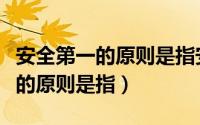 安全第一的原则是指安全不顾一切（安全第一的原则是指）