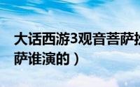 大话西游3观音菩萨扮演者（大话西游观音菩萨谁演的）