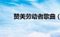 赞美劳动者歌曲（劳动者赞歌原唱）