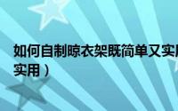 如何自制晾衣架既简单又实用的（如何自制晾衣架既简单又实用）