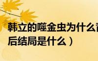 韩立的噬金虫为什么背叛了他（凡人修仙传最后结局是什么）