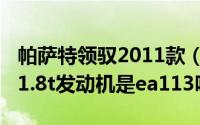 帕萨特领驭2011款（2010年的帕萨特新领驭1.8t发动机是ea113吗）