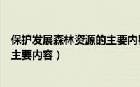 保护发展森林资源的主要内容是什么（保护发展森林资源的主要内容）