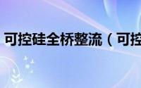 可控硅全桥整流（可控硅整流桥原理及功能）