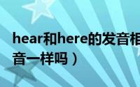 hear和here的发音相同吗（hear和here的发音一样吗）